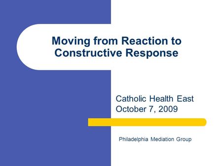 Moving from Reaction to Constructive Response Catholic Health East October 7, 2009 Philadelphia Mediation Group.