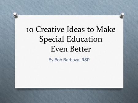 10 Creative Ideas to Make Special Education Even Better By Bob Barboza, RSP.