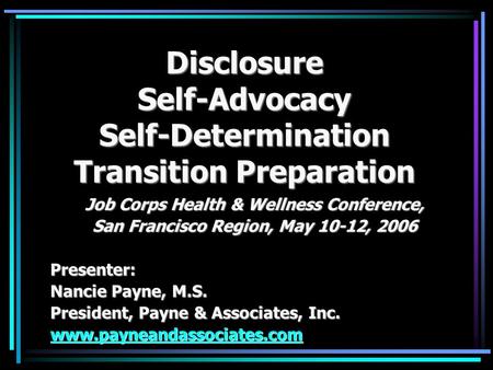 Disclosure Self-Advocacy Self-Determination Transition Preparation Job Corps Health & Wellness Conference, San Francisco Region, May 10-12, 2006 Presenter:
