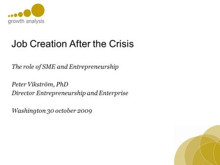 Job Creation After the Crisis The role of SME and Entrepreneurship Peter Vikström, PhD Director Entrepreneurship and Enterprise Washington 30 october 2009.