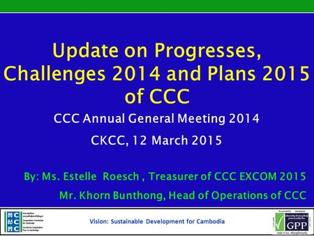 Update on Progresses, Challenges 2014 and Plans 2015 of CCC CCC Annual General Meeting 2014 CKCC, 12 March 2015 By: Ms. Estelle Roesch, Treasurer of CCC.