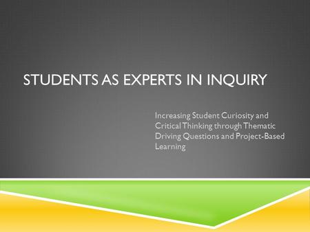 STUDENTS AS EXPERTS IN INQUIRY Increasing Student Curiosity and Critical Thinking through Thematic Driving Questions and Project-Based Learning.