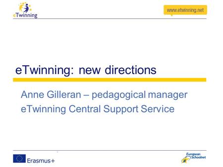 ETwinning: new directions Anne Gilleran – pedagogical manager eTwinning Central Support Service.