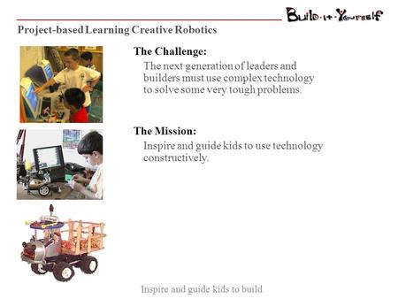 Project-based Learning Creative Robotics The Challenge: The next generation of leaders and builders must use complex technology to solve some very tough.