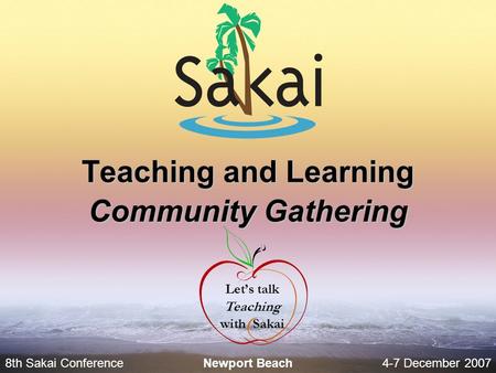 8th Sakai Conference4-7 December 2007 Newport Beach Teaching and Learning Community Gathering Let’s talk Teaching with Sakai.