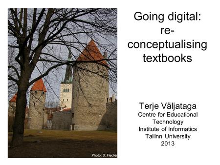Going digital: re- conceptualising textbooks Terje Väljataga Centre for Educational Technology Institute of Informatics Tallinn University 2013 Photo: