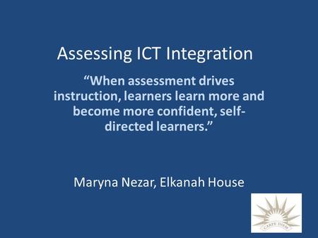 Assessing ICT Integration “When assessment drives instruction, learners learn more and become more confident, self- directed learners.” Maryna Nezar, Elkanah.
