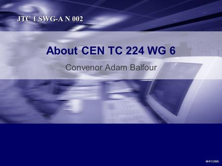 About CEN TC 224 WG 6 Convenor Adam Balfour ©HFS 2005 JTC 1 SWG-A N 002.