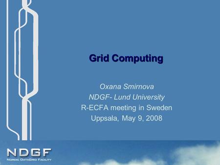 Grid Computing Oxana Smirnova NDGF- Lund University R-ECFA meeting in Sweden Uppsala, May 9, 2008.