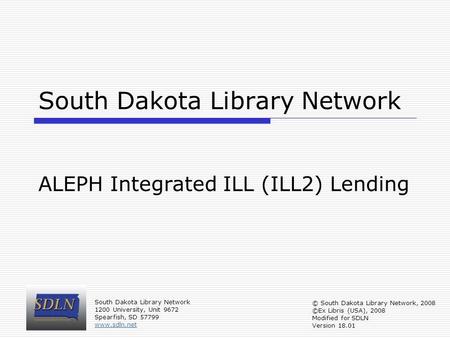 South Dakota Library Network ALEPH Integrated ILL (ILL2) Lending South Dakota Library Network 1200 University, Unit 9672 Spearfish, SD 57799 www.sdln.net.