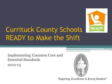 Currituck County Schools READY to Make the Shift Implementing Common Core and Essential Standards 2012-13 “Inspiring Excellence in Every Student”