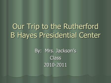 Our Trip to the Rutherford B Hayes Presidential Center By: Mrs. Jackson’s Class2010-2011.