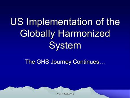 SCHC, 9/27/2005 US Implementation of the Globally Harmonized System The GHS Journey Continues…