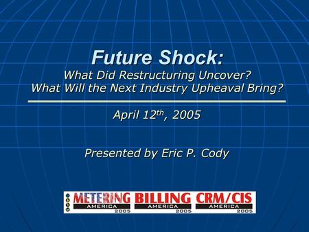 Future Shock: What Did Restructuring Uncover? What Will the Next Industry Upheaval Bring? April 12 th, 2005 Presented by Eric P. Cody.