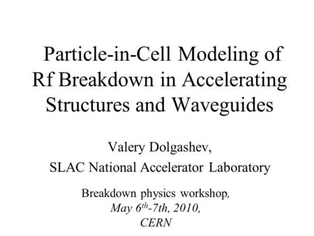 Particle-in-Cell Modeling of Rf Breakdown in Accelerating Structures and Waveguides Valery Dolgashev, SLAC National Accelerator Laboratory Breakdown physics.