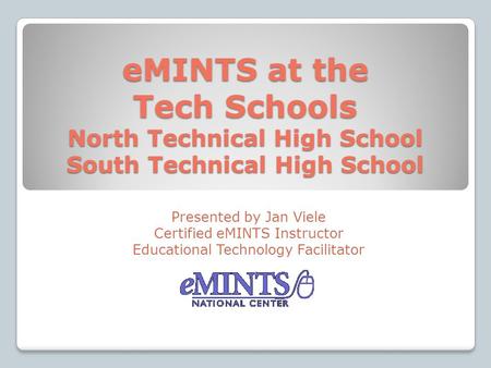 EMINTS at the Tech Schools North Technical High School South Technical High School Presented by Jan Viele Certified eMINTS Instructor Educational Technology.