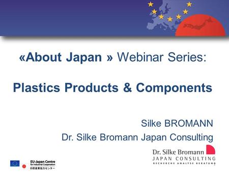 «About Japan » Webinar Series: Plastics Products & Components Silke BROMANN Dr. Silke Bromann Japan Consulting o 1.