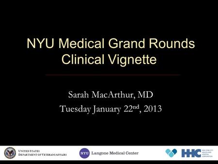 NYU Medical Grand Rounds Clinical Vignette Sarah MacArthur, MD Tuesday January 22 nd, 2013 U NITED S TATES D EPARTMENT OF V ETERANS A FFAIRS.