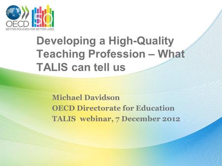 Developing a High-Quality Teaching Profession – What TALIS can tell us Michael Davidson OECD Directorate for Education TALIS webinar, 7 December 2012.