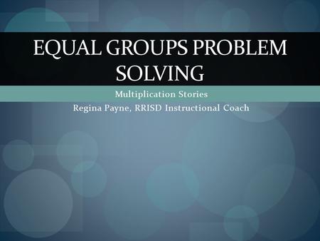 Multiplication Stories Regina Payne, RRISD Instructional Coach EQUAL GROUPS PROBLEM SOLVING.