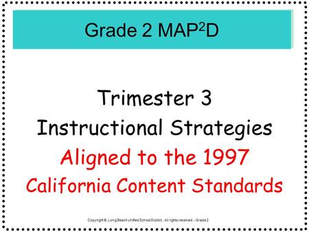 Copyright ©, Long Beach Unified School District. All rights reserved. - Grade 2 Grade 2 MAP 2 D Trimester 3 Instructional Strategies Aligned to the 1997.