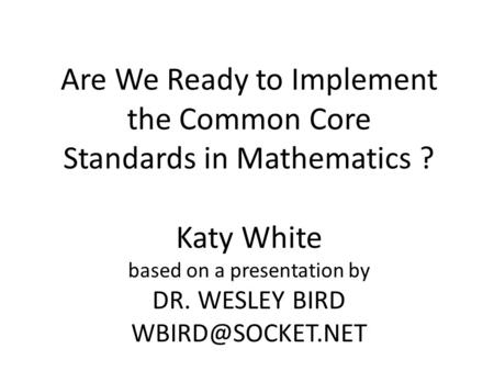 Are We Ready to Implement the Common Core Standards in Mathematics ? Katy White based on a presentation by DR. WESLEY BIRD