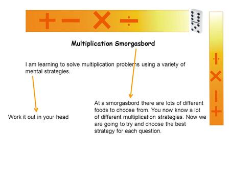 Multiplication Smorgasbord I am learning to solve multiplication problems using a variety of mental strategies. Work it out in your head At a smorgasbord.