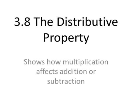 3.8 The Distributive Property Shows how multiplication affects addition or subtraction.