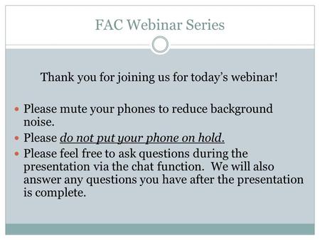 FAC Webinar Series Thank you for joining us for today’s webinar! Please mute your phones to reduce background noise. Please do not put your phone on hold.