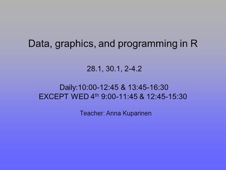 Data, graphics, and programming in R 28.1, 30.1, 2-4.2 Daily:10:00-12:45 & 13:45-16:30 EXCEPT WED 4 th 9:00-11:45 & 12:45-15:30 Teacher: Anna Kuparinen.
