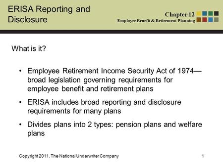 ERISA Reporting and Disclosure Chapter 12 Employee Benefit & Retirement Planning Copyright 2011, The National Underwriter Company1 What is it? Employee.