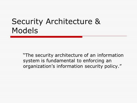 Security Architecture & Models “The security architecture of an information system is fundamental to enforcing an organization’s information security policy.”