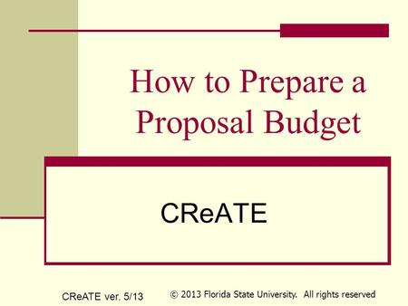 How to Prepare a Proposal Budget CReATE CReATE ver. 5/13 © 2013 Florida State University. All rights reserved.