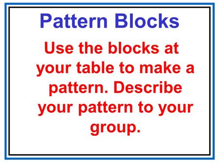 Pattern Blocks Use the blocks at your table to make a pattern. Describe your pattern to your group.