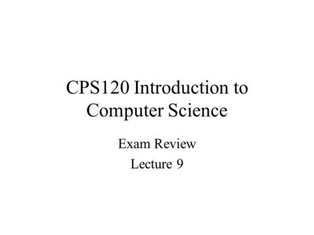 CPS120 Introduction to Computer Science Exam Review Lecture 9.