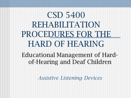 CSD 5400 REHABILITATION PROCEDURES FOR THE HARD OF HEARING Educational Management of Hard- of-Hearing and Deaf Children Assistive Listening Devices.