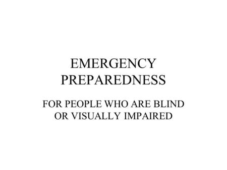 EMERGENCY PREPAREDNESS FOR PEOPLE WHO ARE BLIND OR VISUALLY IMPAIRED.