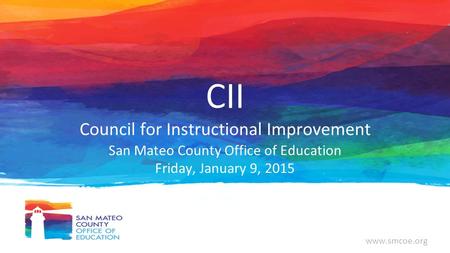 Www.smcoe.org CII Council for Instructional Improvement San Mateo County Office of Education Friday, January 9, 2015.