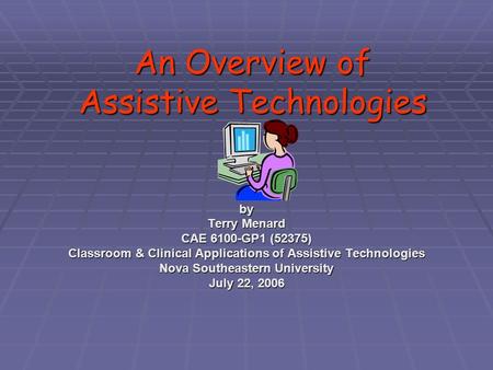 An Overview of Assistive Technologies by Terry Menard CAE 6100-GP1 (52375) Classroom & Clinical Applications of Assistive Technologies Nova Southeastern.