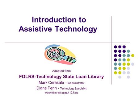 Introduction to Assistive Technology Adapted from FDLRS-Technology State Loan Library Mark Cerasale – Administrator Diane Penn - Technology Specialist.