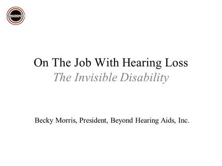 On The Job With Hearing Loss The Invisible Disability Becky Morris, President, Beyond Hearing Aids, Inc.