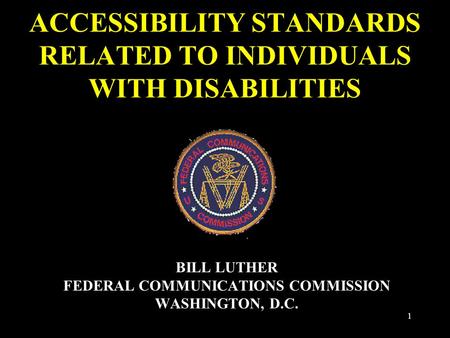 1 ACCESSIBILITY STANDARDS RELATED TO INDIVIDUALS WITH DISABILITIES BILL LUTHER FEDERAL COMMUNICATIONS COMMISSION WASHINGTON, D.C.