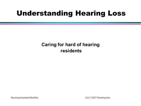 Nursing Assistant Monthly JULY 2007 Hearing loss Caring for hard of hearing residents Understanding Hearing Loss.