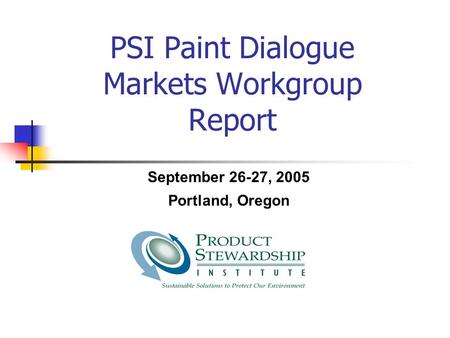 PSI Paint Dialogue Markets Workgroup Report September 26-27, 2005 Portland, Oregon.