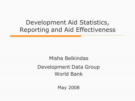 Development Aid Statistics, Reporting and Aid Effectiveness Misha Belkindas Development Data Group World Bank May 2008.