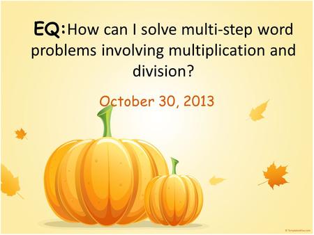 EQ:How can I solve multi-step word problems involving multiplication and division? October 30, 2013.