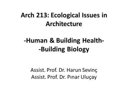 Arch 213: Ecological Issues in Architecture -Human & Building Health- -Building Biology Assist. Prof. Dr. Harun Sevinç Assist. Prof. Dr. Pınar Uluçay.