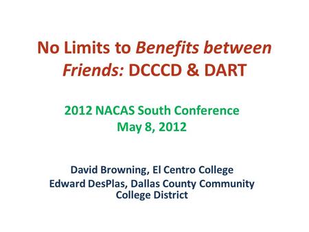 No Limits to Benefits between Friends: DCCCD & DART 2012 NACAS South Conference May 8, 2012 David Browning, El Centro College Edward DesPlas, Dallas County.