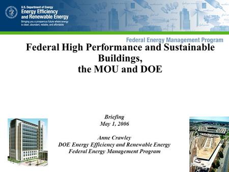 Federal High Performance and Sustainable Buildings, the MOU and DOE Briefing May 1, 2006 Anne Crawley DOE Energy Efficiency and Renewable Energy Federal.