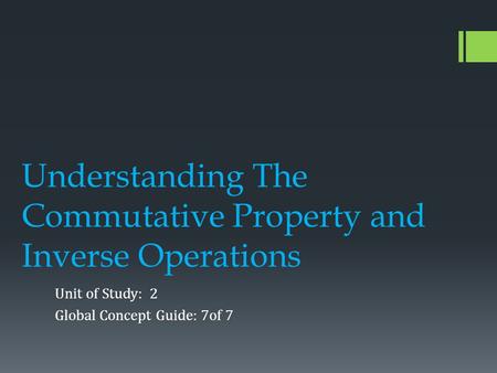 Understanding The Commutative Property and Inverse Operations Unit of Study: 2 Global Concept Guide: 7of 7.